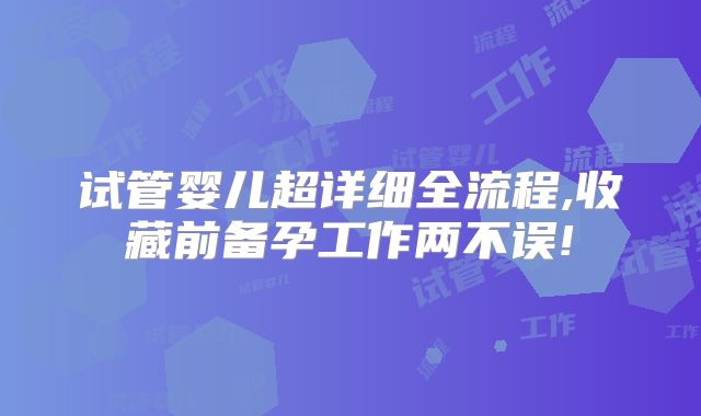 试管婴儿超详细全流程,收藏前备孕工作两不误!