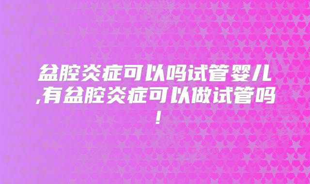 盆腔炎症可以吗试管婴儿,有盆腔炎症可以做试管吗！