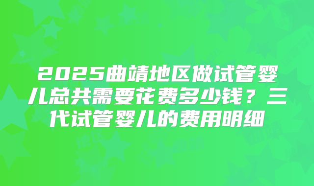 2025曲靖地区做试管婴儿总共需要花费多少钱?三代试管婴儿的费用明细