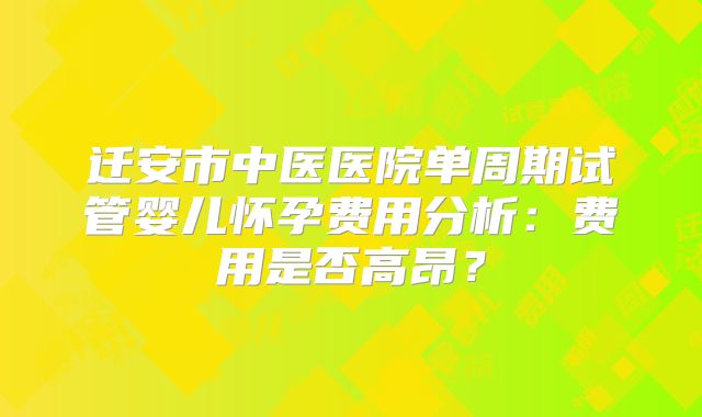 迁安市中医医院单周期试管婴儿怀孕费用分析:费用是否高昂?