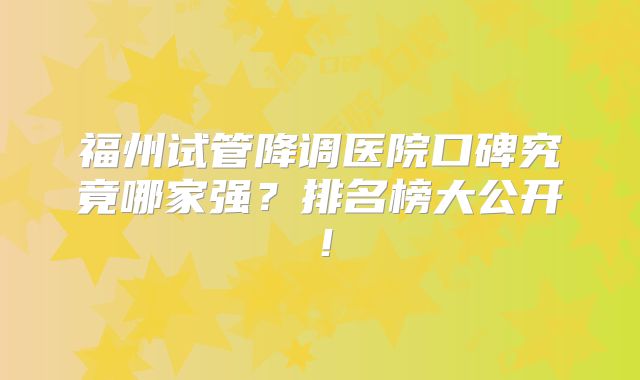 福州试管降调医院口碑究竟哪家强?排名榜大公开!