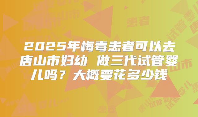 2025年梅毒患者可以去唐山市妇幼 做三代试管婴儿吗?大概要花多少钱
