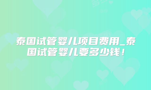 泰国试管婴儿项目费用_泰国试管婴儿要多少钱！