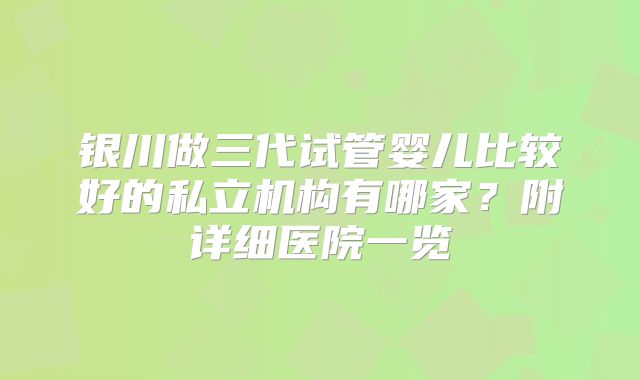 银川做三代试管婴儿比较好的私立机构有哪家?附详细医院一览