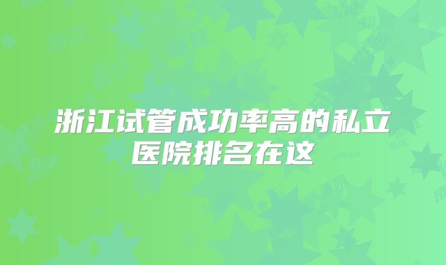 浙江试管成功率高的私立医院排名在这