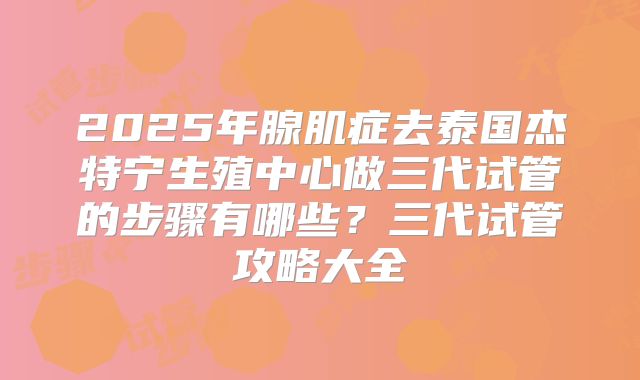 2025年腺肌症去泰国杰特宁生殖中心做三代试管的步骤有哪些?三代试管攻略大全