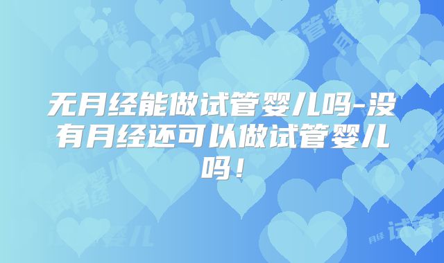 无月经能做试管婴儿吗-没有月经还可以做试管婴儿吗!