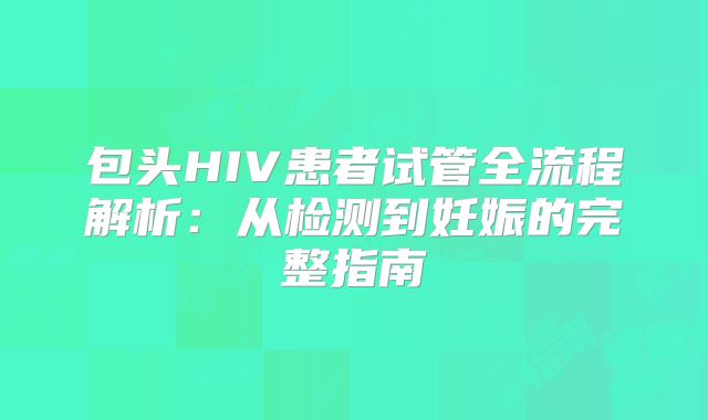 包头HIV患者试管全流程解析：从检测到妊娠的完整指南