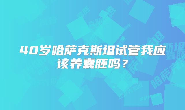 40岁哈萨克斯坦试管我应该养囊胚吗?