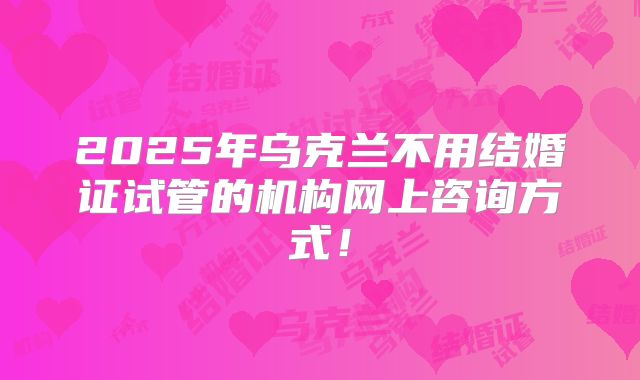 2025年乌克兰不用结婚证试管的机构网上咨询方式！