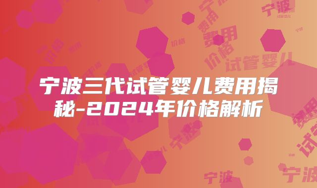 宁波三代试管婴儿费用揭秘-2024年价格解析