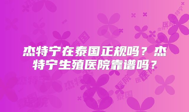 杰特宁在泰国正规吗？杰特宁生殖医院靠谱吗？
