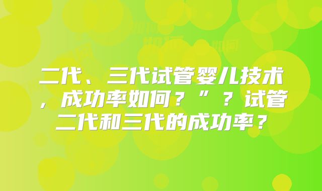 二代、三代试管婴儿技术，成功率如何？”？试管二代和三代的成功率？
