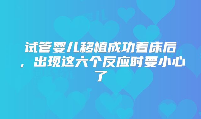 试管婴儿移植成功着床后,出现这六个反应时要小心了