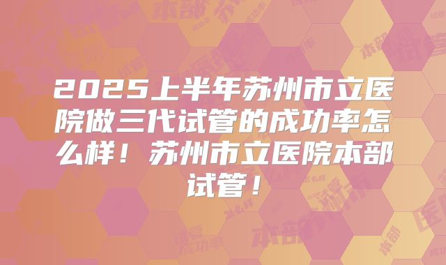 2025上半年苏州市立医院做三代试管的成功率怎么样!苏州市立医院本部试管!