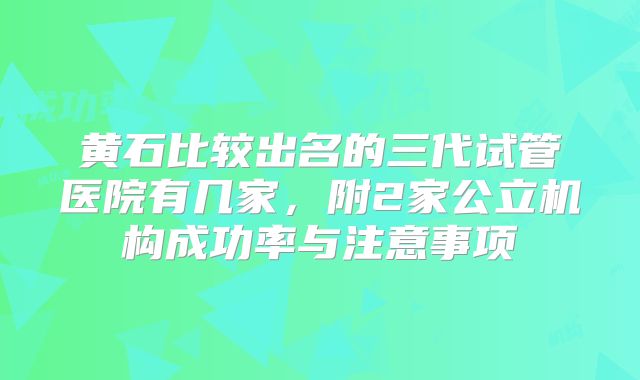 黄石比较出名的三代试管医院有几家,附2家公立机构成功率与注意事项