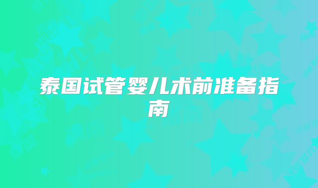 泰国试管婴儿术前准备指南