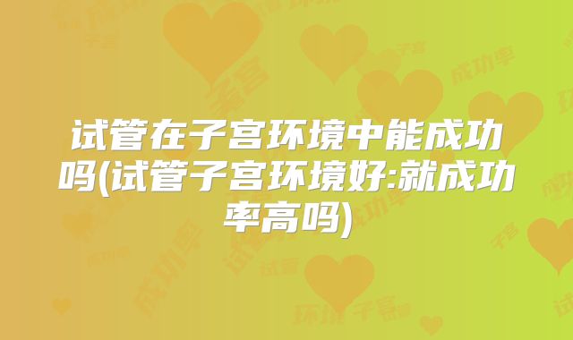 试管在子宫环境中能成功吗(试管子宫环境好:就成功率高吗)