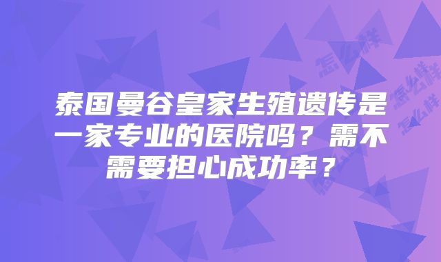 泰国曼谷皇家生殖遗传是一家专业的医院吗?需不需要担心成功率?