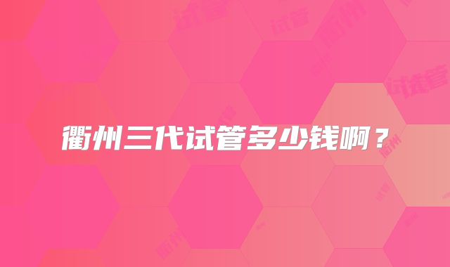 衢州三代试管多少钱啊？