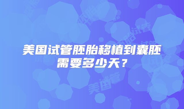 美国试管胚胎移植到囊胚需要多少天？