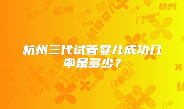 杭州三代试管婴儿成功几率是多少？