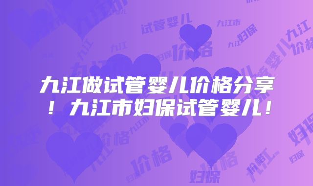 九江做试管婴儿价格分享!九江市妇保试管婴儿!