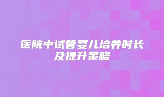 医院中试管婴儿培养时长及提升策略