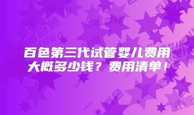 百色第三代试管婴儿费用大概多少钱？费用清单！
