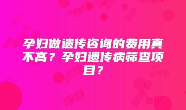 孕妇做遗传咨询的费用真不高？孕妇遗传病筛查项目？