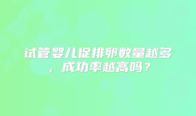 试管婴儿促排卵数量越多，成功率越高吗？