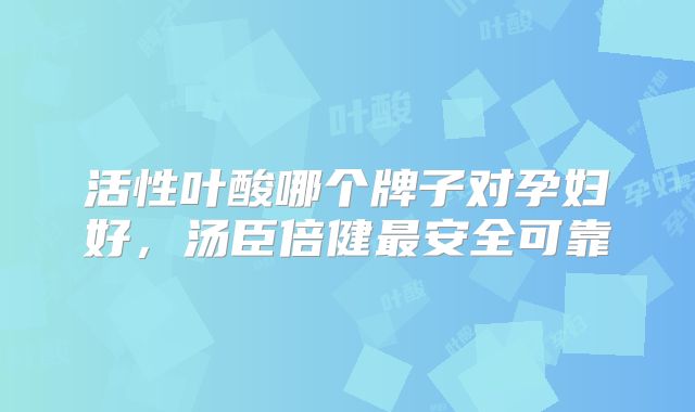 活性叶酸哪个牌子对孕妇好,汤臣倍健最安全可靠