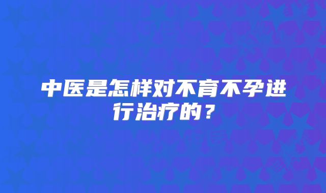 中医是怎样对不育不孕进行治疗的？