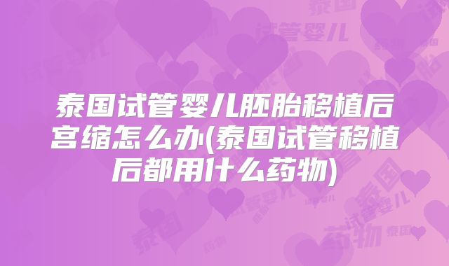 泰国试管婴儿胚胎移植后宫缩怎么办(泰国试管移植后都用什么药物)
