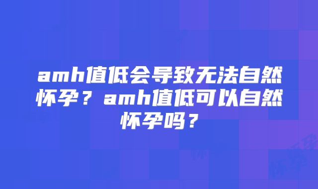 amh值低会导致无法自然怀孕?amh值低可以自然怀孕吗?