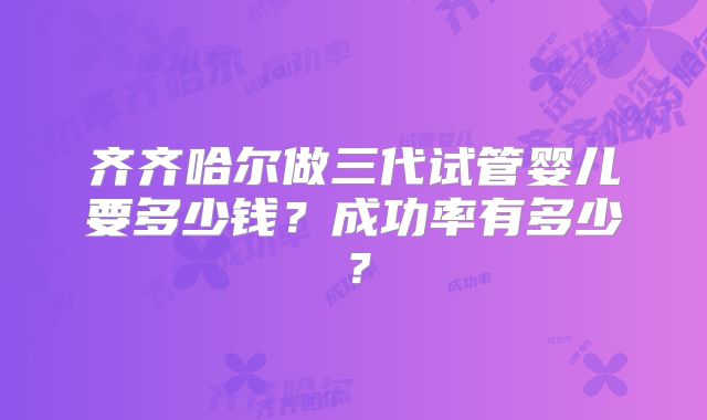齐齐哈尔做三代试管婴儿要多少钱？成功率有多少？