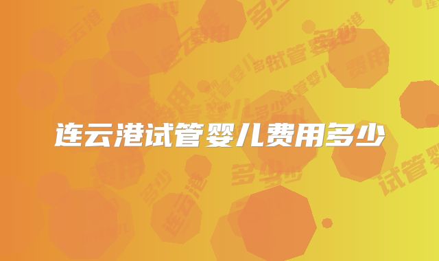 连云港试管婴儿费用多少