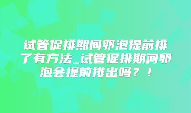 试管促排期间卵泡提前排了有方法_试管促排期间卵泡会提前排出吗？！