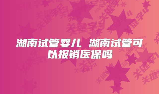 湖南试管婴儿 湖南试管可以报销医保吗