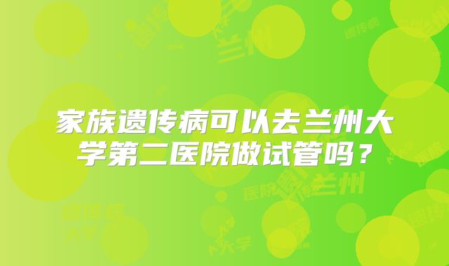 家族遗传病可以去兰州大学第二医院做试管吗?