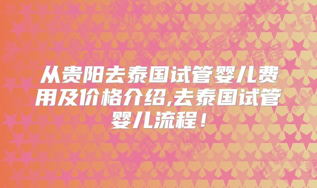 从贵阳去泰国试管婴儿费用及价格介绍,去泰国试管婴儿流程！