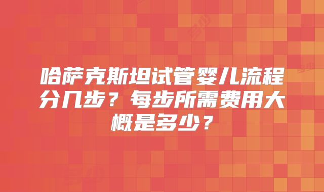 哈萨克斯坦试管婴儿流程分几步？每步所需费用大概是多少？