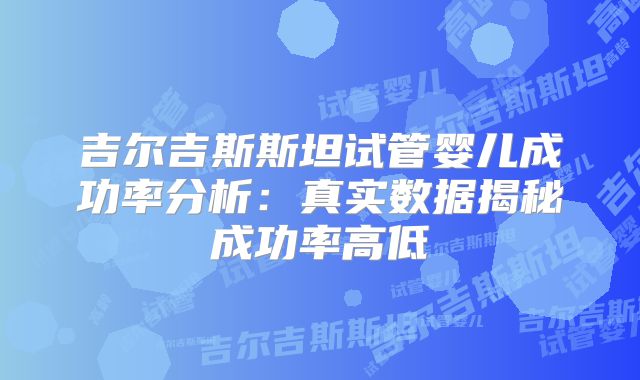 吉尔吉斯斯坦试管婴儿成功率分析：真实数据揭秘成功率高低