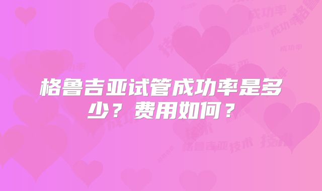 格鲁吉亚试管成功率是多少？费用如何？