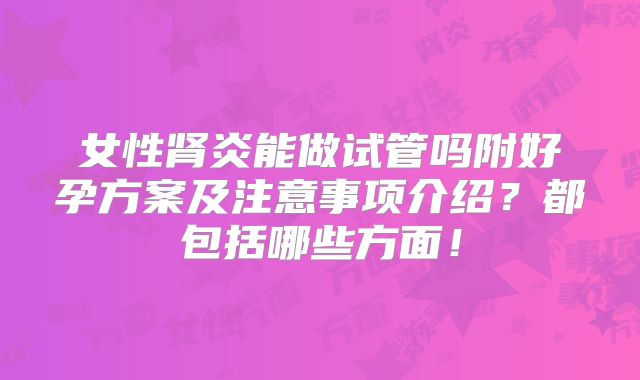 女性肾炎能做试管吗附好孕方案及注意事项介绍?都包括哪些方面!