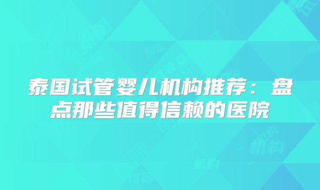 泰国试管婴儿机构推荐：盘点那些值得信赖的医院