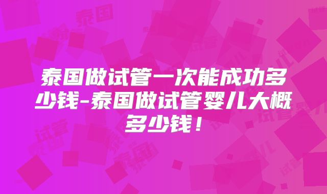 泰国做试管一次能成功多少钱-泰国做试管婴儿大概多少钱!