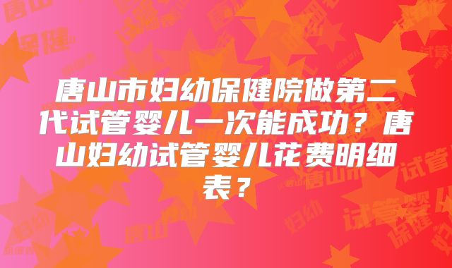 唐山市妇幼保健院做第二代试管婴儿一次能成功?唐山妇幼试管婴儿花费明细表?