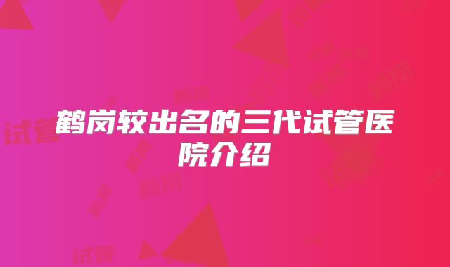 鹤岗较出名的三代试管医院介绍