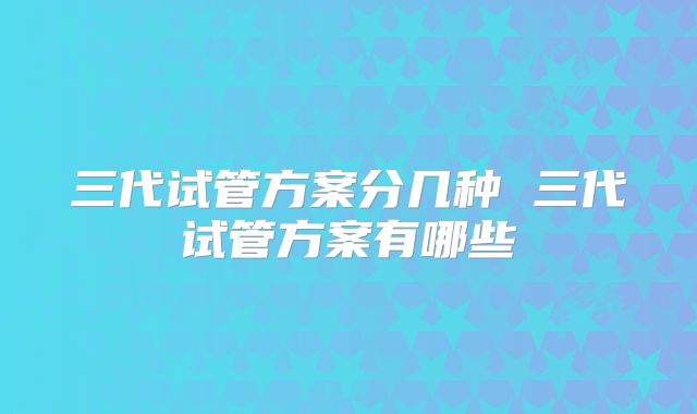 三代试管方案分几种 三代试管方案有哪些